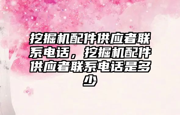 挖掘機配件供應者聯系電話，挖掘機配件供應者聯系電話是多少