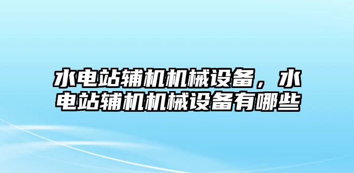 水電站輔機機械設備，水電站輔機機械設備有哪些