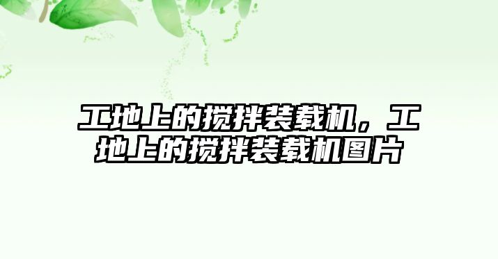 工地上的攪拌裝載機，工地上的攪拌裝載機圖片