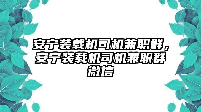 安寧裝載機司機兼職群，安寧裝載機司機兼職群微信