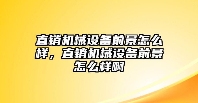 直銷機(jī)械設(shè)備前景怎么樣，直銷機(jī)械設(shè)備前景怎么樣啊