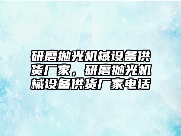 研磨拋光機(jī)械設(shè)備供貨廠家，研磨拋光機(jī)械設(shè)備供貨廠家電話(huà)