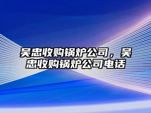 吳忠收購鍋爐公司，吳忠收購鍋爐公司電話