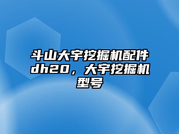 斗山大宇挖掘機配件dh20，大宇挖掘機型號