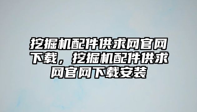 挖掘機配件供求網官網下載，挖掘機配件供求網官網下載安裝