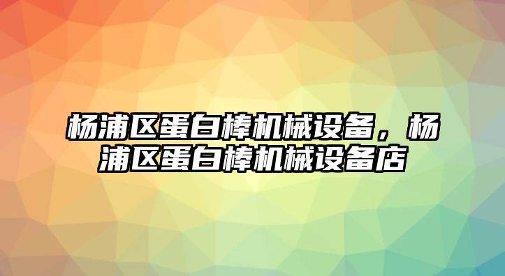 楊浦區(qū)蛋白棒機(jī)械設(shè)備，楊浦區(qū)蛋白棒機(jī)械設(shè)備店