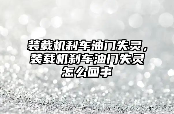 裝載機剎車油門失靈，裝載機剎車油門失靈怎么回事