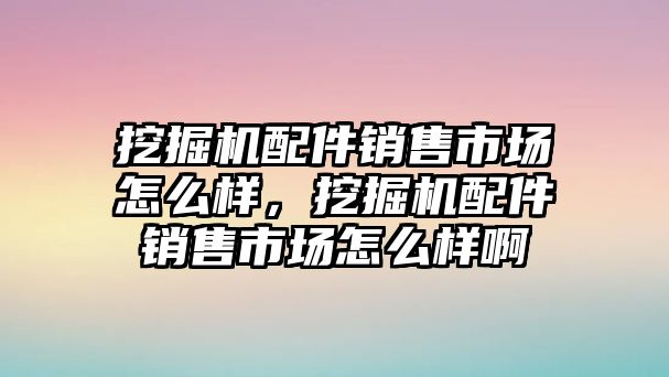 挖掘機(jī)配件銷售市場(chǎng)怎么樣，挖掘機(jī)配件銷售市場(chǎng)怎么樣啊