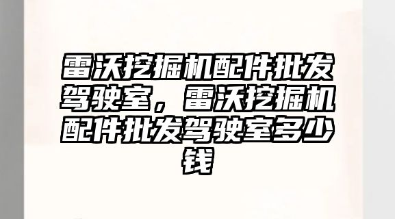 雷沃挖掘機配件批發駕駛室，雷沃挖掘機配件批發駕駛室多少錢