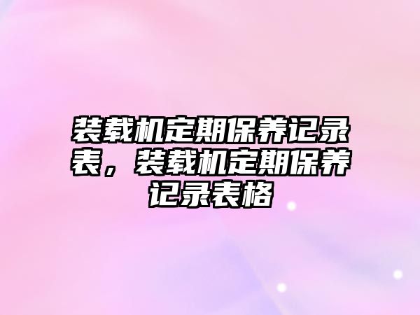 裝載機定期保養記錄表，裝載機定期保養記錄表格