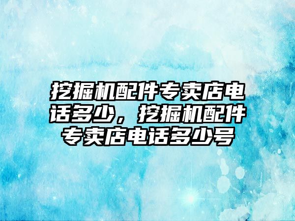 挖掘機配件專賣店電話多少，挖掘機配件專賣店電話多少號