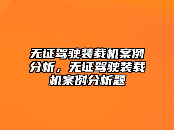 無證駕駛裝載機案例分析，無證駕駛裝載機案例分析題