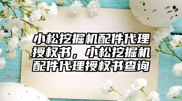 小松挖掘機配件代理授權書，小松挖掘機配件代理授權書查詢