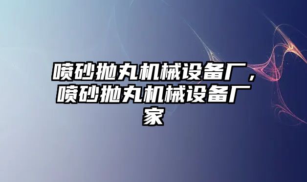 噴砂拋丸機械設備廠，噴砂拋丸機械設備廠家