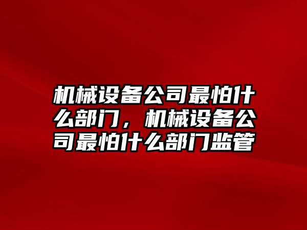 機(jī)械設(shè)備公司最怕什么部門(mén)，機(jī)械設(shè)備公司最怕什么部門(mén)監(jiān)管