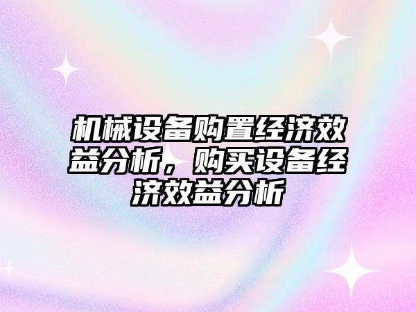 機械設備購置經濟效益分析，購買設備經濟效益分析