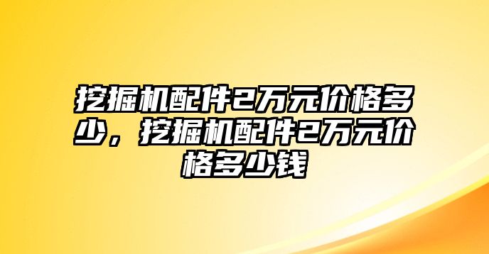 挖掘機(jī)配件2萬元價(jià)格多少，挖掘機(jī)配件2萬元價(jià)格多少錢