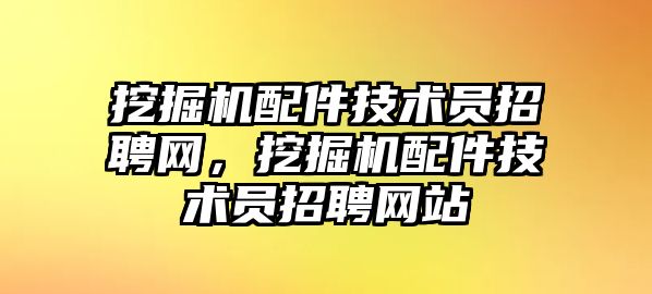 挖掘機配件技術員招聘網，挖掘機配件技術員招聘網站