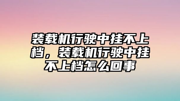 裝載機行駛中掛不上檔，裝載機行駛中掛不上檔怎么回事