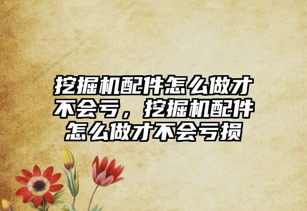 挖掘機配件怎么做才不會虧，挖掘機配件怎么做才不會虧損