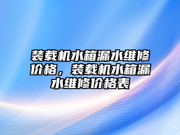 裝載機(jī)水箱漏水維修價格，裝載機(jī)水箱漏水維修價格表