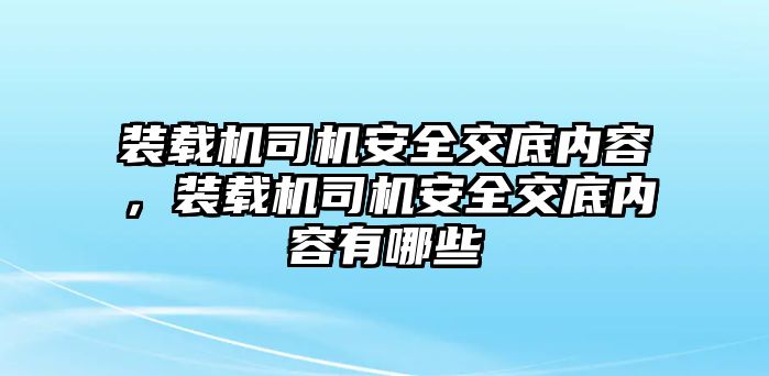 裝載機(jī)司機(jī)安全交底內(nèi)容，裝載機(jī)司機(jī)安全交底內(nèi)容有哪些