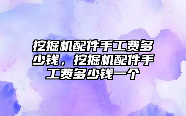 挖掘機(jī)配件手工費(fèi)多少錢，挖掘機(jī)配件手工費(fèi)多少錢一個(gè)