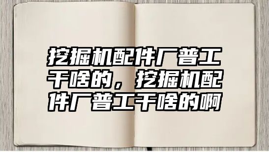 挖掘機配件廠普工干啥的，挖掘機配件廠普工干啥的啊