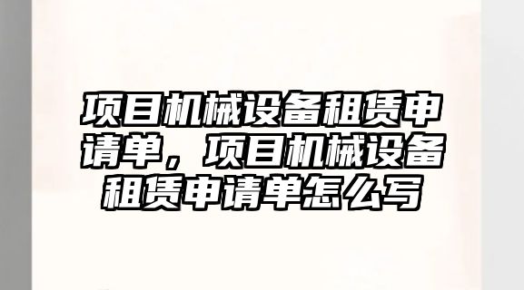 項目機械設備租賃申請單，項目機械設備租賃申請單怎么寫