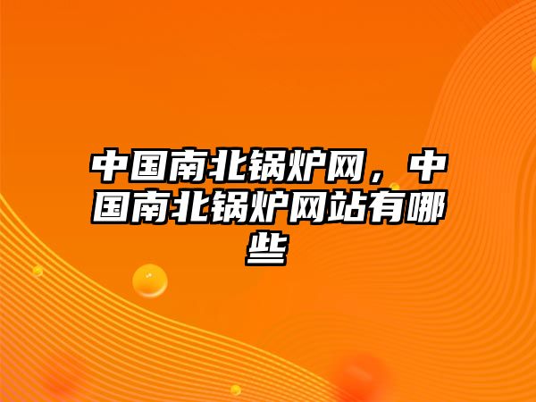 中國南北鍋爐網(wǎng)，中國南北鍋爐網(wǎng)站有哪些