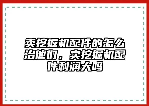 賣挖掘機配件的怎么治他們，賣挖掘機配件利潤大嗎