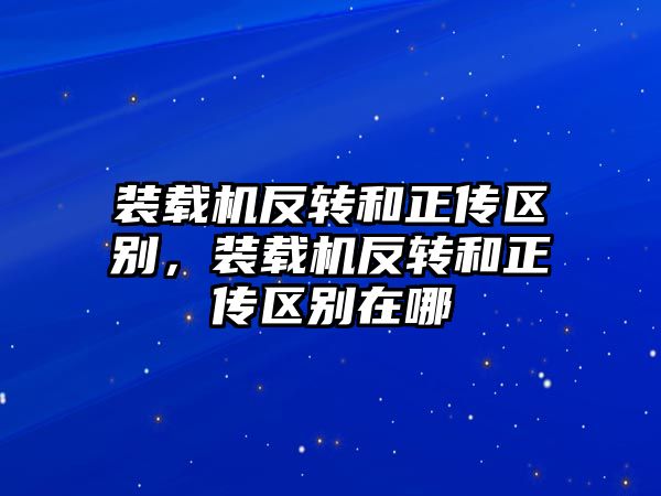 裝載機反轉和正傳區別，裝載機反轉和正傳區別在哪