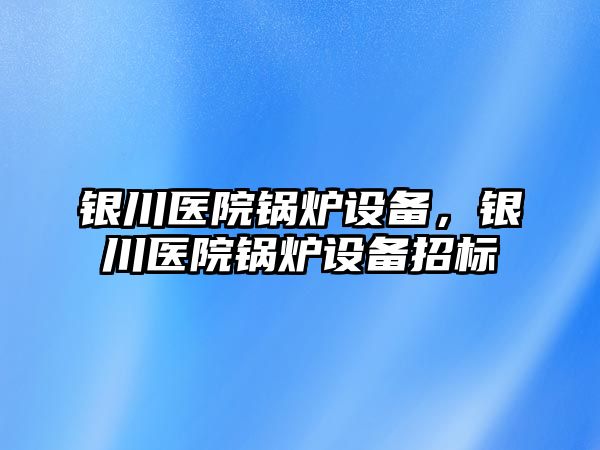 銀川醫院鍋爐設備，銀川醫院鍋爐設備招標