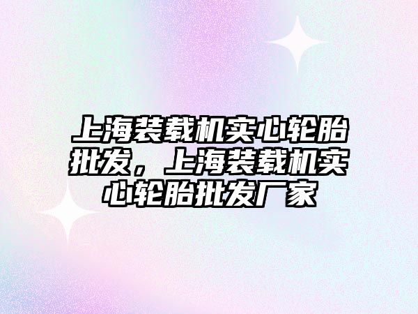 上海裝載機實心輪胎批發，上海裝載機實心輪胎批發廠家