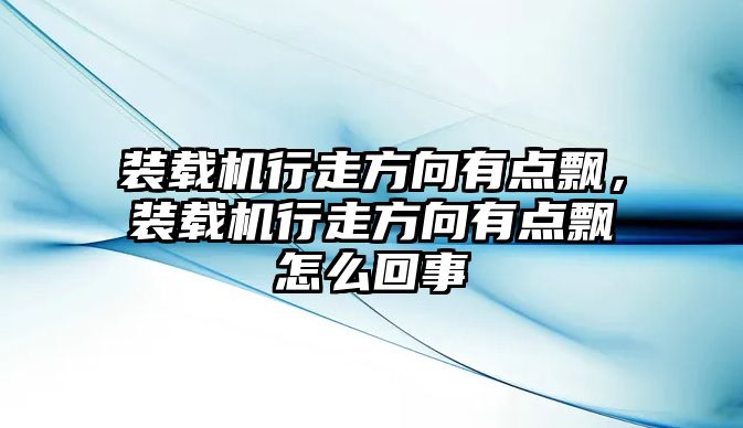 裝載機(jī)行走方向有點飄，裝載機(jī)行走方向有點飄怎么回事