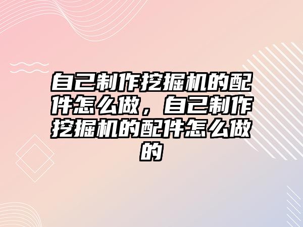 自己制作挖掘機的配件怎么做，自己制作挖掘機的配件怎么做的