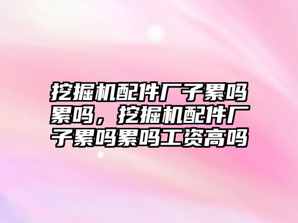 挖掘機配件廠子累嗎累嗎，挖掘機配件廠子累嗎累嗎工資高嗎