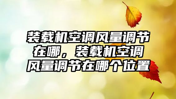 裝載機空調風量調節在哪，裝載機空調風量調節在哪個位置