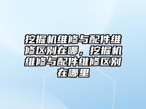 挖掘機維修與配件維修區別在哪，挖掘機維修與配件維修區別在哪里