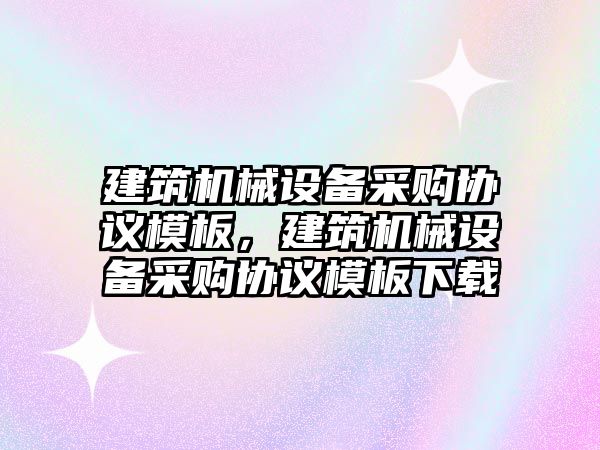 建筑機械設備采購協議模板，建筑機械設備采購協議模板下載