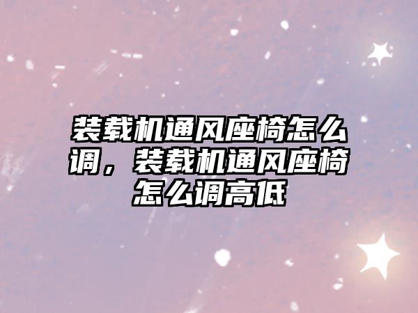 裝載機通風座椅怎么調，裝載機通風座椅怎么調高低