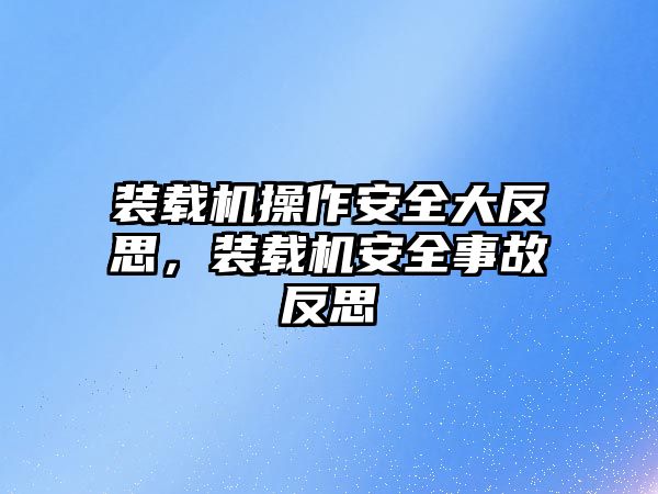 裝載機操作安全大反思，裝載機安全事故反思