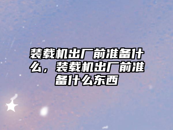 裝載機出廠前準備什么，裝載機出廠前準備什么東西