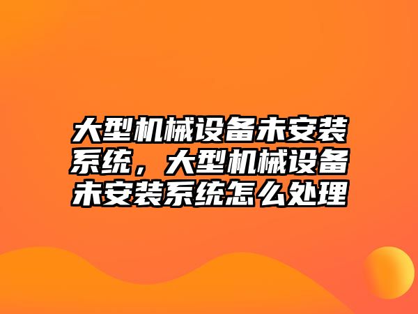 大型機械設備未安裝系統，大型機械設備未安裝系統怎么處理