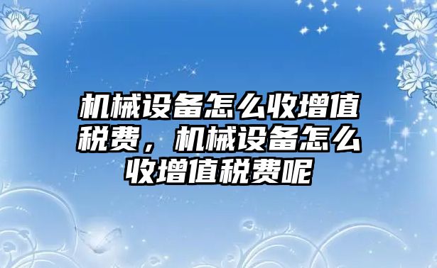 機械設備怎么收增值稅費，機械設備怎么收增值稅費呢