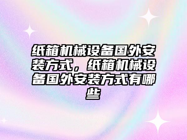 紙箱機械設備國外安裝方式，紙箱機械設備國外安裝方式有哪些