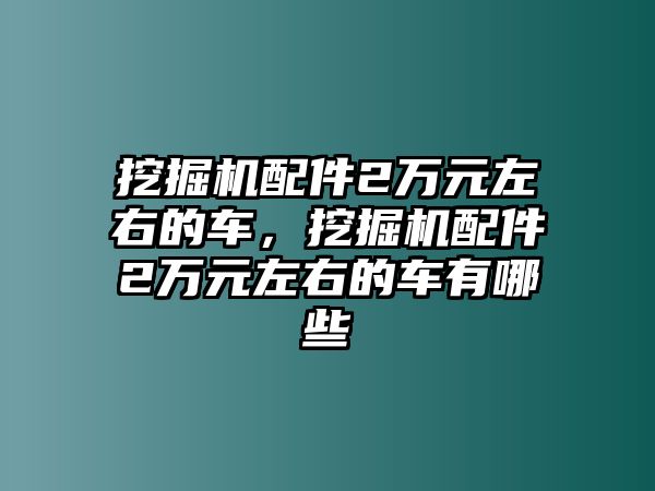 挖掘機配件2萬元左右的車，挖掘機配件2萬元左右的車有哪些