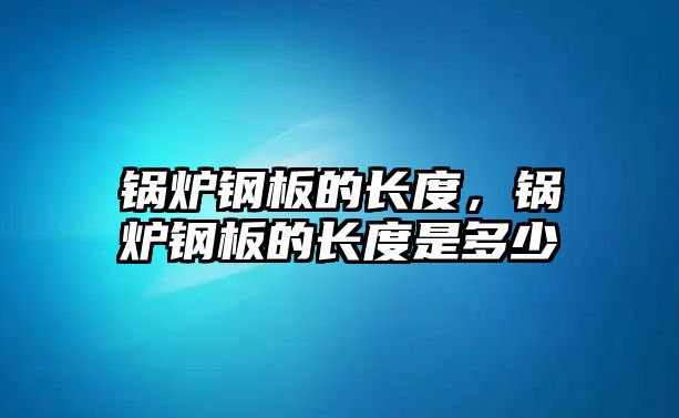 鍋爐鋼板的長度，鍋爐鋼板的長度是多少