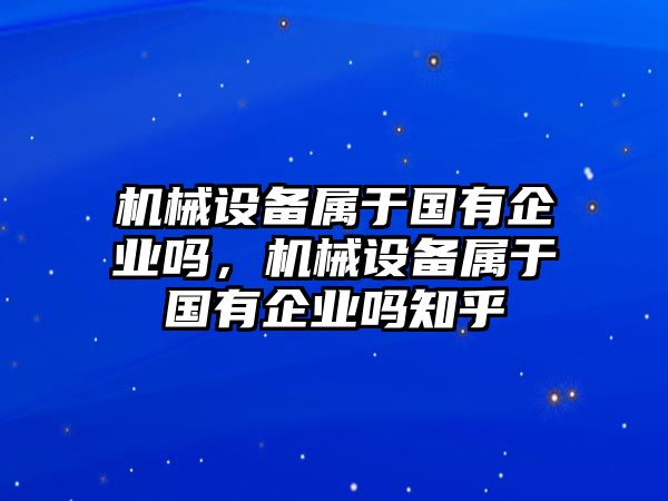 機械設備屬于國有企業嗎，機械設備屬于國有企業嗎知乎