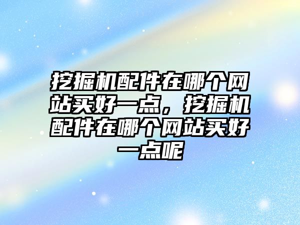 挖掘機(jī)配件在哪個網(wǎng)站買好一點，挖掘機(jī)配件在哪個網(wǎng)站買好一點呢